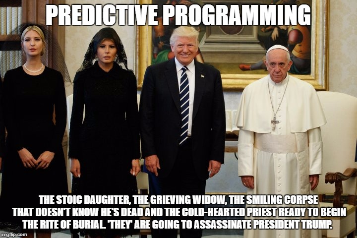 Predictive Programming Trump | PREDICTIVE PROGRAMMING; THE STOIC DAUGHTER, THE GRIEVING WIDOW,
THE SMILING CORPSE THAT DOESN'T KNOW HE'S DEAD AND THE COLD-HEARTED PRIEST READY TO BEGIN THE RITE OF BURIAL. 'THEY' ARE GOING TO ASSASSINATE PRESIDENT TRUMP. | image tagged in drumpf,transgender,oitnb,stanley kubrick,hillary clinton | made w/ Imgflip meme maker