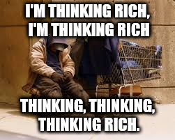 Homeless | I'M THINKING RICH, I'M THINKING RICH; THINKING, THINKING, THINKING RICH. | image tagged in homeless | made w/ Imgflip meme maker