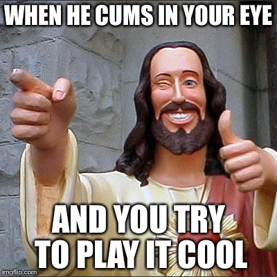 Buddy Christ | WHEN HE CUMS IN YOUR EYE; AND YOU TRY TO PLAY IT COOL | image tagged in memes,buddy christ | made w/ Imgflip meme maker