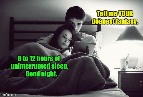 Couple Cuddle | Tell me YOUR deepest fantasy. 8 to 12 hours of uninterrupted sleep.     Good night. | image tagged in couple cuddle | made w/ Imgflip meme maker