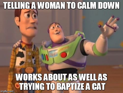 Relationship Advice | TELLING A WOMAN TO CALM DOWN; WORKS ABOUT AS WELL AS TRYING TO BAPTIZE A CAT | image tagged in memes,funny meme,relationships,x x everywhere | made w/ Imgflip meme maker