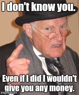 Back In My Day Meme | I don't know you. Even if I did I wouldn't give you any money. | image tagged in memes,back in my day | made w/ Imgflip meme maker