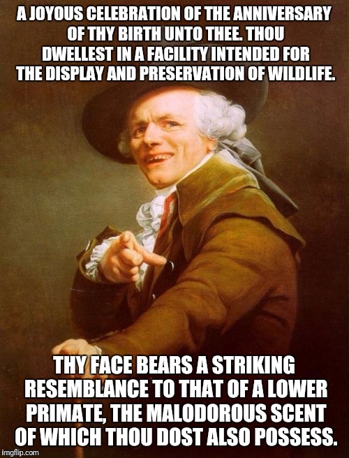 I will firmly grasp a small portion of your skin between my fingers that thou mayest attain increase to thy stature. | A JOYOUS CELEBRATION OF THE ANNIVERSARY OF THY BIRTH UNTO THEE. THOU DWELLEST IN A FACILITY INTENDED FOR THE DISPLAY AND PRESERVATION OF WILDLIFE. THY FACE BEARS A STRIKING RESEMBLANCE TO THAT OF A LOWER PRIMATE, THE MALODOROUS SCENT OF WHICH THOU DOST ALSO POSSESS. | image tagged in memes,joseph ducreux,happy birthday,song,song lyrics | made w/ Imgflip meme maker