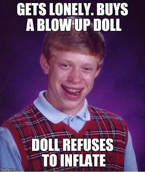You know you are lonely when.... | GETS LONELY. BUYS A BLOW UP DOLL; DOLL REFUSES TO INFLATE | image tagged in memes,bad luck brian,funny,toilet humor,dark humor | made w/ Imgflip meme maker