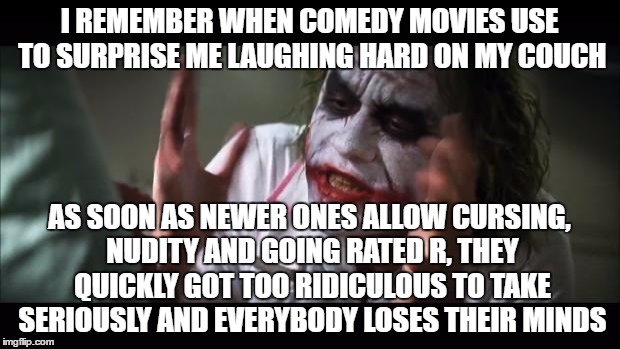 And everybody loses their minds | I REMEMBER WHEN COMEDY MOVIES USE TO SURPRISE ME LAUGHING HARD ON MY COUCH; AS SOON AS NEWER ONES ALLOW CURSING, NUDITY AND GOING RATED R, THEY QUICKLY GOT TOO RIDICULOUS TO TAKE SERIOUSLY AND EVERYBODY LOSES THEIR MINDS | image tagged in memes,and everybody loses their minds | made w/ Imgflip meme maker