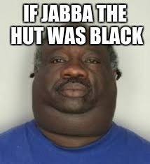 IF JABBA THE HUT WAS BLACK | image tagged in boi | made w/ Imgflip meme maker