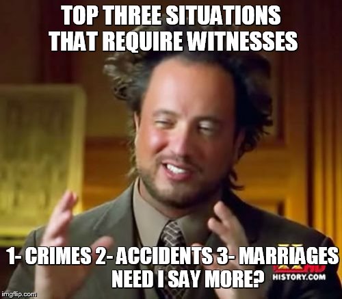Ancient Aliens Meme | TOP THREE SITUATIONS THAT REQUIRE WITNESSES; 1- CRIMES 2- ACCIDENTS 3- MARRIAGES        NEED I SAY MORE? | image tagged in memes,ancient aliens | made w/ Imgflip meme maker