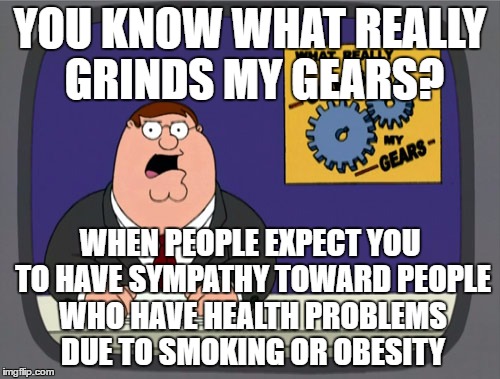 Peter Griffin News Meme | YOU KNOW WHAT REALLY GRINDS MY GEARS? WHEN PEOPLE EXPECT YOU TO HAVE SYMPATHY TOWARD PEOPLE WHO HAVE HEALTH PROBLEMS DUE TO SMOKING OR OBESITY | image tagged in memes,peter griffin news | made w/ Imgflip meme maker
