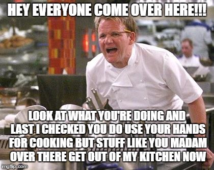 Chef Ramsay | HEY EVERYONE COME OVER HERE!!! LOOK AT WHAT YOU'RE DOING AND LAST I CHECKED YOU DO USE YOUR HANDS FOR COOKING BUT STUFF LIKE YOU MADAM OVER THERE GET OUT OF MY KITCHEN NOW | image tagged in chef ramsay | made w/ Imgflip meme maker