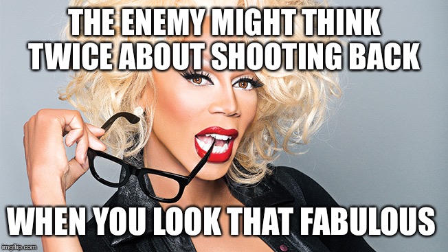 Ru Paul | THE ENEMY MIGHT THINK TWICE ABOUT SHOOTING BACK WHEN YOU LOOK THAT FABULOUS | image tagged in ru paul | made w/ Imgflip meme maker