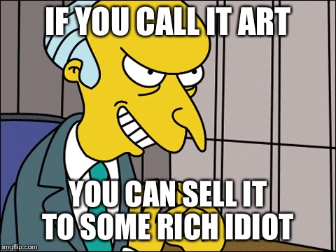 Burns | IF YOU CALL IT ART YOU CAN SELL IT TO SOME RICH IDIOT | image tagged in burns | made w/ Imgflip meme maker