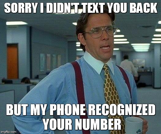 Let Me be Blunt | SORRY I DIDN'T TEXT YOU BACK; BUT MY PHONE RECOGNIZED YOUR NUMBER | image tagged in memes,funny meme,honesty | made w/ Imgflip meme maker
