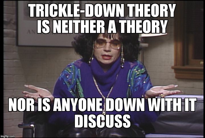 Coffee Talk with Linda Richman | TRICKLE-DOWN THEORY IS NEITHER A THEORY; NOR IS ANYONE DOWN WITH IT                     DISCUSS | image tagged in coffee talk with linda richman | made w/ Imgflip meme maker