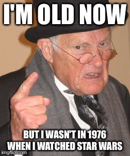 Back In My Day Meme | I'M OLD NOW; BUT I WASN'T IN 1976 WHEN I WATCHED STAR WARS | image tagged in memes,back in my day | made w/ Imgflip meme maker