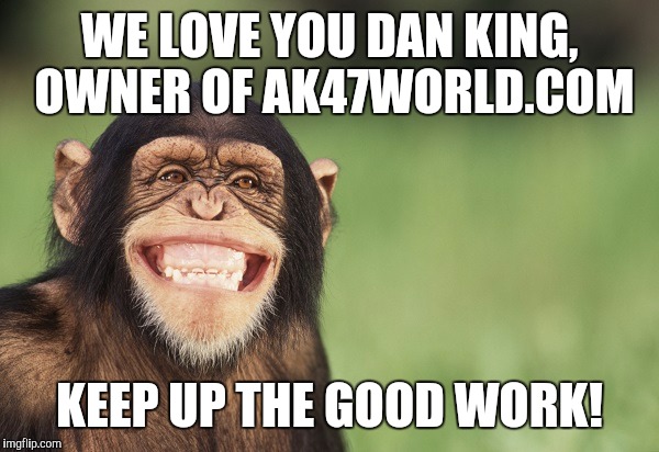 Smiling chimp | WE LOVE YOU DAN KING, OWNER OF AK47WORLD.COM; KEEP UP THE GOOD WORK! | image tagged in smiling chimp | made w/ Imgflip meme maker