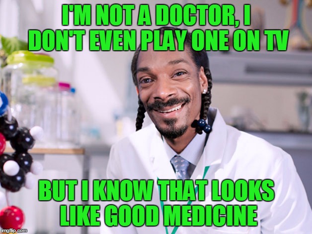 I'M NOT A DOCTOR, I DON'T EVEN PLAY ONE ON TV BUT I KNOW THAT LOOKS LIKE GOOD MEDICINE | made w/ Imgflip meme maker