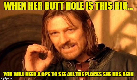 One Does Not Simply Meme | WHEN HER BUTT HOLE IS THIS BIG... YOU WILL NEED A GPS TO SEE ALL THE PLACES SHE HAS BEEN | image tagged in memes,one does not simply | made w/ Imgflip meme maker