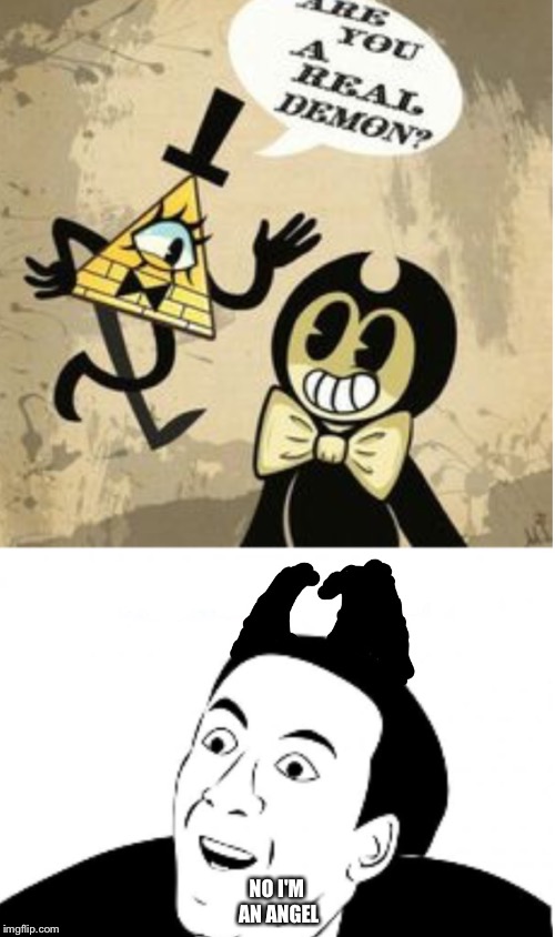 Bill questions Bendy.... stupidly | NO I'M AN ANGEL | image tagged in memes | made w/ Imgflip meme maker