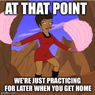 Uhura | AT THAT POINT WE'RE JUST PRACTICING FOR LATER WHEN YOU GET HOME | image tagged in uhura | made w/ Imgflip meme maker