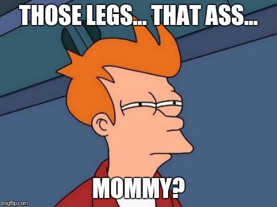 Futurama Fry Meme | THOSE LEGS... THAT ASS... MOMMY? | image tagged in memes,futurama fry | made w/ Imgflip meme maker