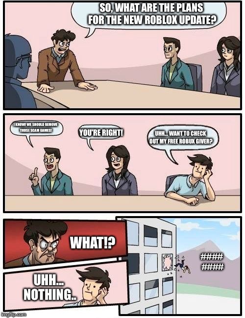 Boardroom Meeting Suggestion Meme | SO, WHAT ARE THE PLANS FOR THE NEW ROBLOX UPDATE? I KNOW! WE SHOULD REMOVE THOSE SCAM GAMES! YOU'RE RIGHT! UHH... WANT TO CHECK OUT MY FREE ROBUX GIVER? WHAT!? #### ####; UHH... NOTHING.. | image tagged in memes,boardroom meeting suggestion | made w/ Imgflip meme maker