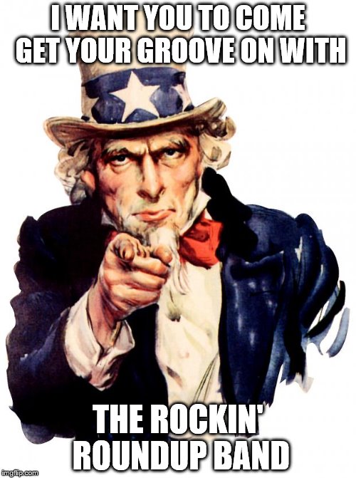 Uncle Sam | I WANT YOU TO COME GET YOUR GROOVE ON WITH; THE ROCKIN' ROUNDUP BAND | image tagged in memes,uncle sam | made w/ Imgflip meme maker