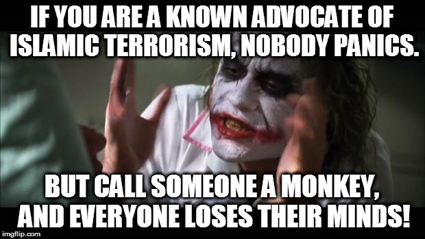 And everybody loses their minds Meme | IF YOU ARE A KNOWN ADVOCATE OF ISLAMIC TERRORISM, NOBODY PANICS. BUT CALL SOMEONE A MONKEY, AND EVERYONE LOSES THEIR MINDS! | image tagged in memes,and everybody loses their minds | made w/ Imgflip meme maker
