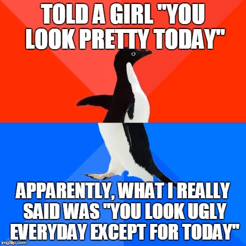 I don't understand women... | TOLD A GIRL "YOU LOOK PRETTY TODAY"; APPARENTLY, WHAT I REALLY SAID WAS "YOU LOOK UGLY EVERYDAY EXCEPT FOR TODAY" | image tagged in memes,socially awesome awkward penguin | made w/ Imgflip meme maker
