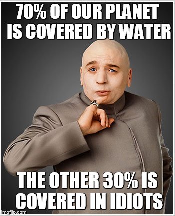 Dr Evil Gets It... | 70% OF OUR PLANET IS COVERED BY WATER; THE OTHER 30% IS COVERED IN IDIOTS | image tagged in memes,dr evil,idiots,funny meme | made w/ Imgflip meme maker