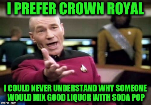 Picard Wtf Meme | I PREFER CROWN ROYAL I COULD NEVER UNDERSTAND WHY SOMEONE WOULD MIX GOOD LIQUOR WITH SODA POP | image tagged in memes,picard wtf | made w/ Imgflip meme maker