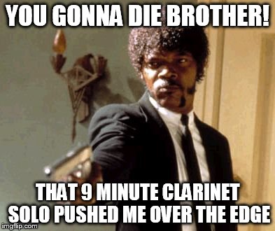 Say That Again I Dare You | YOU GONNA DIE BROTHER! THAT 9 MINUTE CLARINET SOLO PUSHED ME OVER THE EDGE | image tagged in memes,say that again i dare you | made w/ Imgflip meme maker