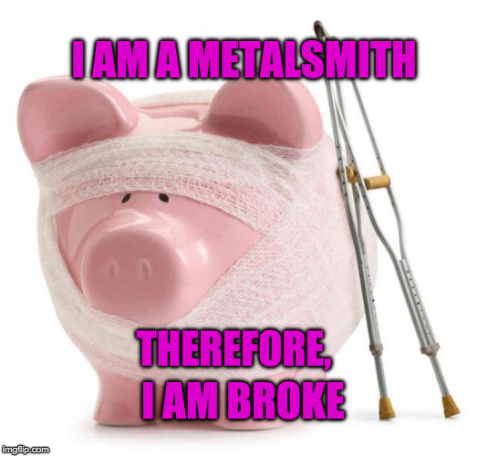 Broke | I AM A METALSMITH; THEREFORE, I AM BROKE | image tagged in broke | made w/ Imgflip meme maker