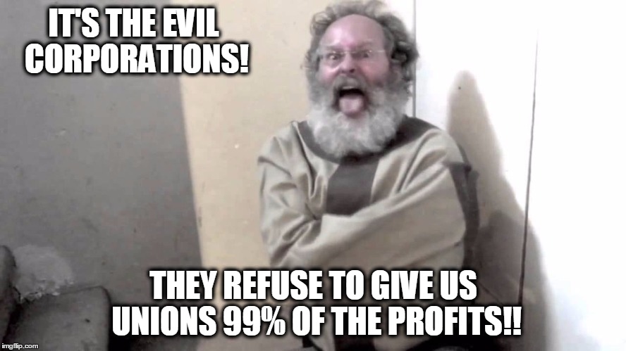 Nuts | IT'S THE EVIL CORPORATIONS! THEY REFUSE TO GIVE US UNIONS 99% OF THE PROFITS!! | image tagged in nuts | made w/ Imgflip meme maker