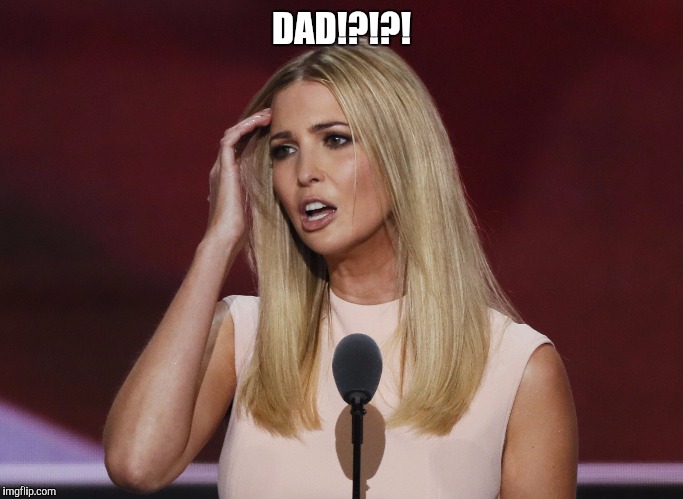 DAD!?!?! | image tagged in ivanka | made w/ Imgflip meme maker