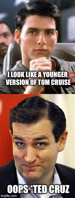 Oops honest mistake... | I LOOK LIKE A YOUNGER VERSION OF TOM CRUISE; OOPS *TED CRUZ | image tagged in memes,ted cruz,tom cruise | made w/ Imgflip meme maker