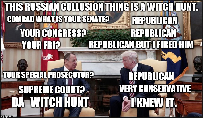 THIS RUSSIAN COLLUSION THING IS A WITCH HUNT. COMRAD WHAT IS YOUR SENATE? REPUBLICAN; REPUBLICAN; YOUR CONGRESS? REPUBLICAN BUT I FIRED HIM; YOUR FBI? YOUR SPECIAL PROSECUTOR? REPUBLICAN; VERY CONSERVATIVE; SUPREME COURT? DA   WITCH HUNT; I KNEW IT. | image tagged in collusion,russians,trump,political,politicians,scandal | made w/ Imgflip meme maker