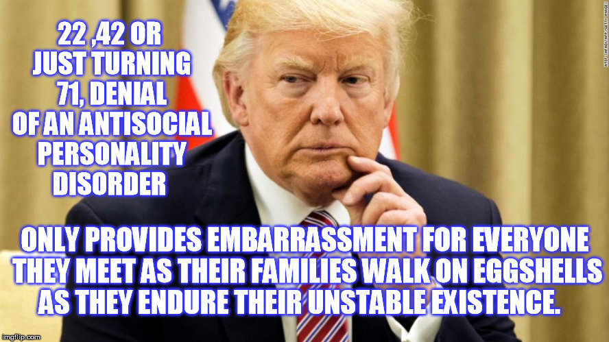  The Unwanted cure  | 22 ,42 OR JUST TURNING 71, DENIAL OF AN ANTISOCIAL PERSONALITY DISORDER; ONLY PROVIDES EMBARRASSMENT FOR EVERYONE THEY MEET AS THEIR FAMILIES WALK ON EGGSHELLS AS THEY ENDURE THEIR UNSTABLE EXISTENCE. | image tagged in donald trump,link | made w/ Imgflip meme maker