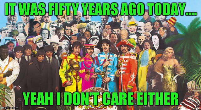 And Piper at the gates of dawn later that same year. That I care about. | IT WAS FIFTY YEARS AGO TODAY.... YEAH I DON'T CARE EITHER | image tagged in sgt pepper | made w/ Imgflip meme maker