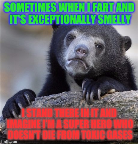 Confession Bear Meme | SOMETIMES WHEN I FART AND IT'S EXCEPTIONALLY SMELLY; I STAND THERE IN IT AND IMAGINE I'M A SUPER HERO WHO DOESN'T DIE FROM TOXIC GASES | image tagged in memes,confession bear | made w/ Imgflip meme maker