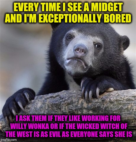 Confession Bear Meme | EVERY TIME I SEE A MIDGET AND I'M EXCEPTIONALLY BORED; I ASK THEM IF THEY LIKE WORKING FOR WILLY WONKA OR IF THE WICKED WITCH OF THE WEST IS AS EVIL AS EVERYONE SAYS SHE IS | image tagged in memes,confession bear | made w/ Imgflip meme maker