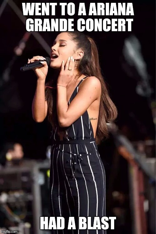 With All Due Respect |  WENT TO A ARIANA GRANDE CONCERT; HAD A BLAST | image tagged in ariana | made w/ Imgflip meme maker