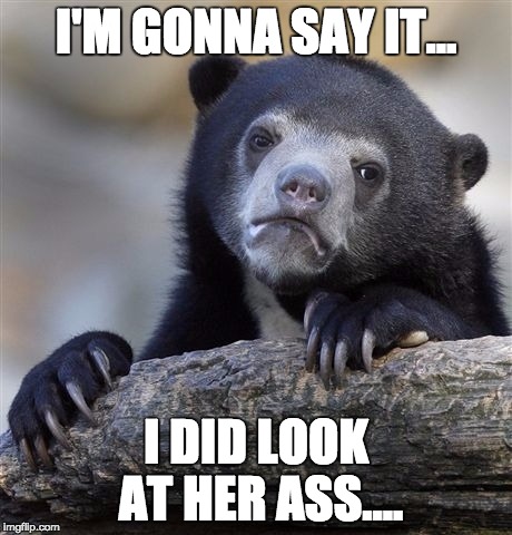Confession Bear | I'M GONNA SAY IT... I DID LOOK AT HER ASS.... | image tagged in memes,confession bear | made w/ Imgflip meme maker
