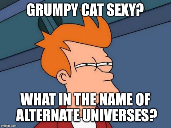 Futurama Fry Meme | GRUMPY CAT SEXY? WHAT IN THE NAME OF ALTERNATE UNIVERSES? | image tagged in memes,futurama fry | made w/ Imgflip meme maker