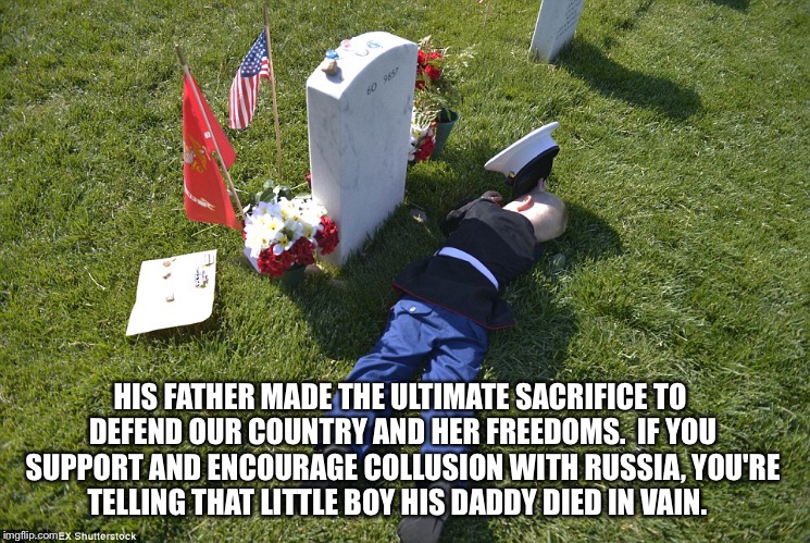 Treason and espionage is not freedom |  HIS FATHER MADE THE ULTIMATE SACRIFICE TO DEFEND OUR COUNTRY AND HER FREEDOMS.  IF YOU SUPPORT AND ENCOURAGE COLLUSION WITH RUSSIA, YOU'RE TELLING THAT LITTLE BOY HIS DADDY DIED IN VAIN. | image tagged in broken heart | made w/ Imgflip meme maker