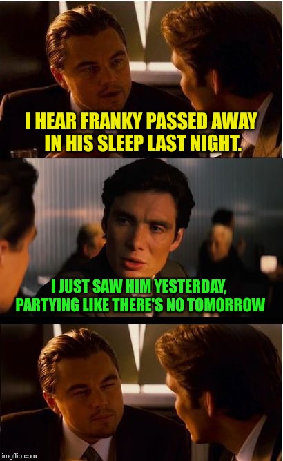 Inception Meme | I HEAR FRANKY PASSED AWAY IN HIS SLEEP LAST NIGHT. I JUST SAW HIM YESTERDAY,  PARTYING LIKE THERE'S NO TOMORROW | image tagged in memes,inception | made w/ Imgflip meme maker