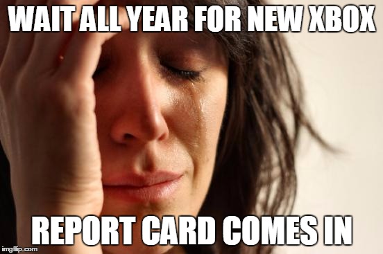 First World Problems | WAIT ALL YEAR FOR NEW XBOX; REPORT CARD COMES IN | image tagged in memes,first world problems | made w/ Imgflip meme maker