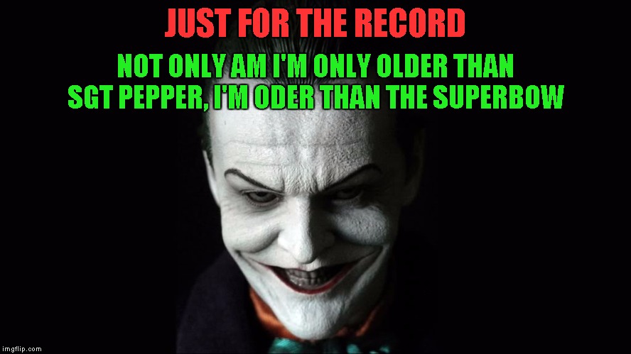 JUST FOR THE RECORD NOT ONLY AM I'M ONLY OLDER THAN SGT PEPPER, I'M ODER THAN THE SUPERBOW | image tagged in joker | made w/ Imgflip meme maker