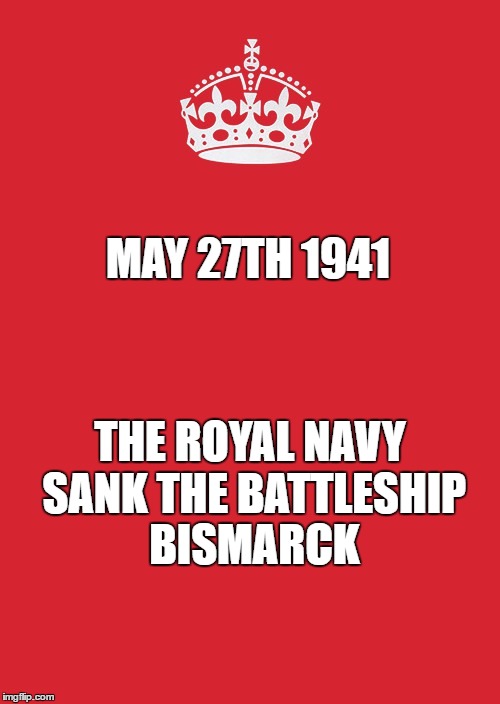 Keep Calm And Carry On Red Meme | MAY 27TH 1941; THE ROYAL NAVY SANK THE BATTLESHIP BISMARCK | image tagged in memes,keep calm and carry on red | made w/ Imgflip meme maker