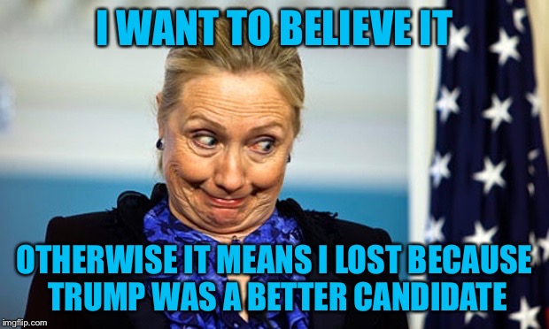 Hillary Gonna Be Sick | I WANT TO BELIEVE IT OTHERWISE IT MEANS I LOST BECAUSE TRUMP WAS A BETTER CANDIDATE | image tagged in hillary gonna be sick | made w/ Imgflip meme maker