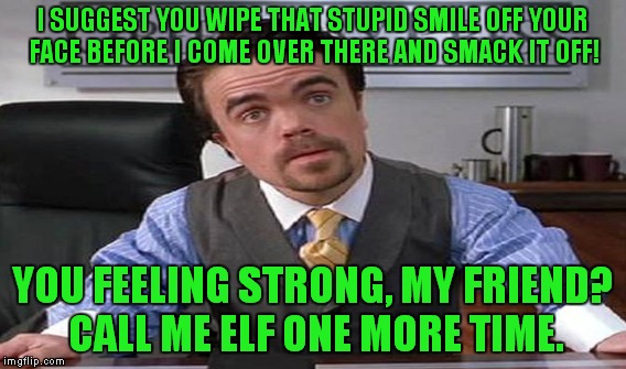 I SUGGEST YOU WIPE THAT STUPID SMILE OFF YOUR FACE BEFORE I COME OVER THERE AND SMACK IT OFF! YOU FEELING STRONG, MY FRIEND? CALL ME ELF ONE | made w/ Imgflip meme maker